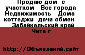Продаю дом, с участком - Все города Недвижимость » Дома, коттеджи, дачи обмен   . Забайкальский край,Чита г.